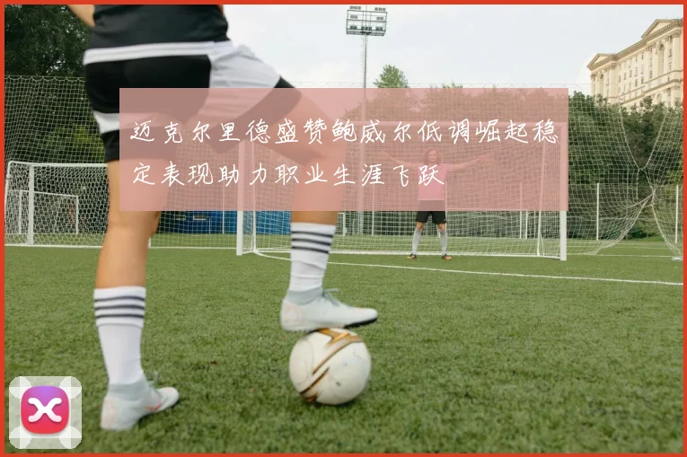 迈克尔里德盛赞鲍威尔低调崛起稳定表现助力职业生涯飞跃