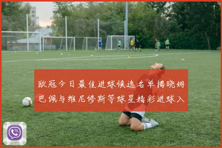 欧冠今日最佳进球候选名单揭晓姆巴佩与维尼修斯等球星精彩进球入围