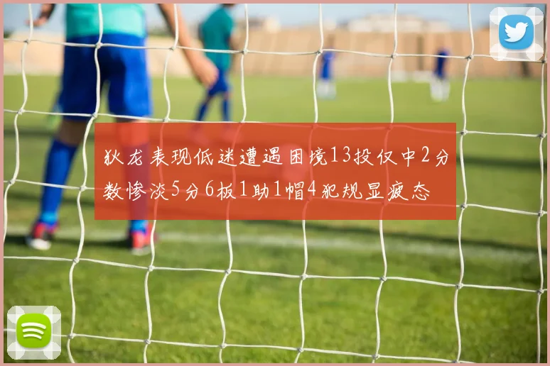 狄龙表现低迷遭遇困境13投仅中2分数惨淡5分6板1助1帽4犯规显疲态