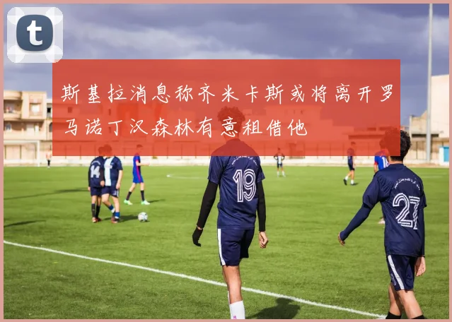 斯基拉消息称齐米卡斯或将离开罗马诺丁汉森林有意租借他
