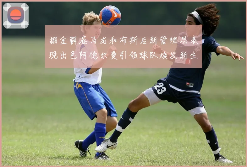 掘金解雇马龙和布斯后新管理层表现出色阿德尔曼引领球队焕发新生