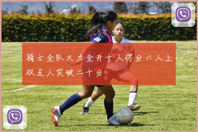 骑士全队火力全开十人得分六人上双五人突破二十分