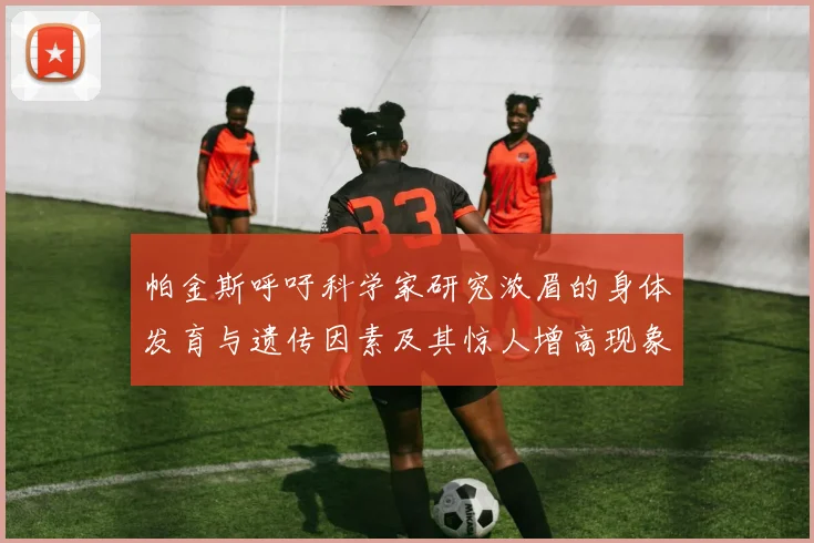 帕金斯呼吁科学家研究浓眉的身体发育与遗传因素及其惊人增高现象