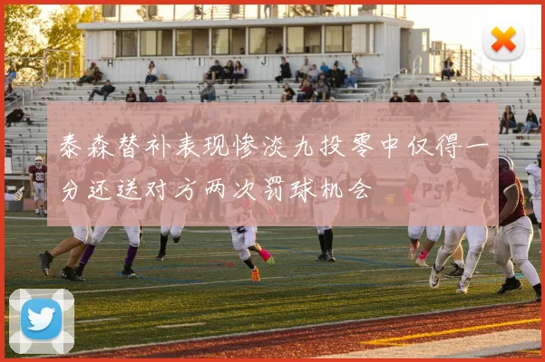 泰森替补表现惨淡九投零中仅得一分还送对方两次罚球机会