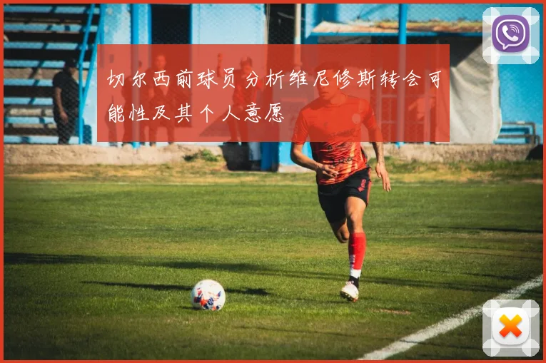 切尔西前球员分析维尼修斯转会可能性及其个人意愿
