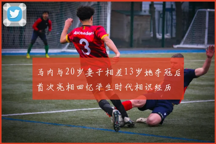马内与20岁妻子相差13岁她夺冠后首次亮相回忆学生时代相识经历