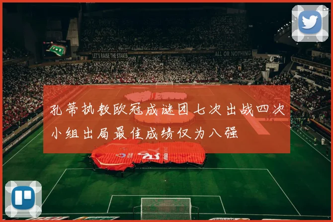 孔蒂执教欧冠成谜团七次出战四次小组出局最佳成绩仅为八强