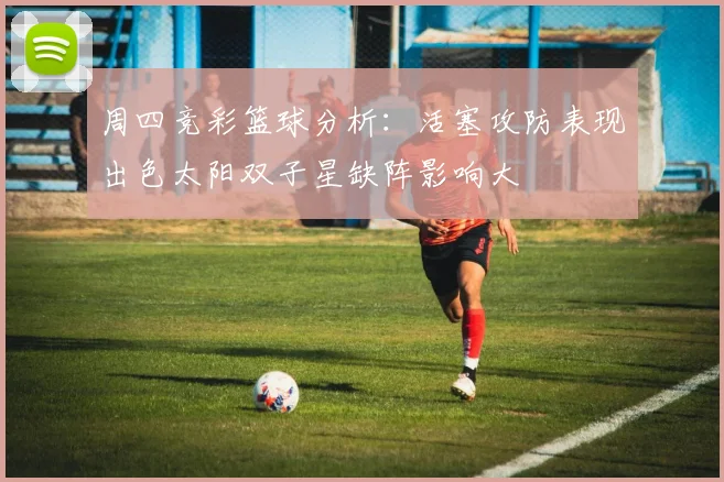 周四竞彩篮球分析：活塞攻防表现出色太阳双子星缺阵影响大