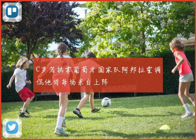 C罗若执掌葡萄牙国家队阿邦拉霍调侃他将每场亲自上阵
