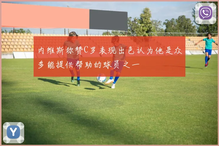 内维斯称赞C罗表现出色认为他是众多能提供帮助的球员之一