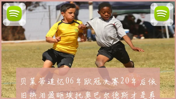 贝莱蒂追忆06年欧冠决赛20年后依旧热泪盈眶埃托奥巴尔德斯才是真正的英雄