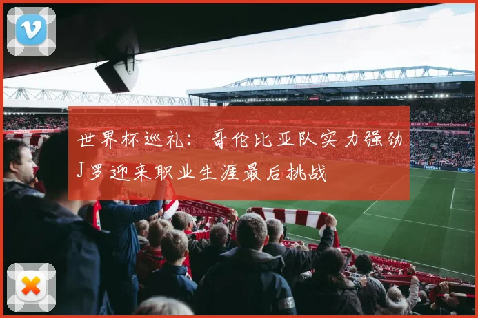 世界杯巡礼：哥伦比亚队实力强劲J罗迎来职业生涯最后挑战