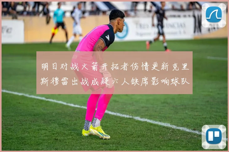 明日对战火箭开拓者伤情更新克里斯穆雷出战成疑六人缺席影响球队实力