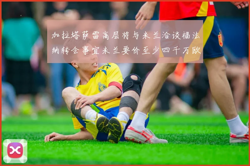 加拉塔萨雷高层将与米兰洽谈福法纳转会事宜米兰要价至少四千万欧元